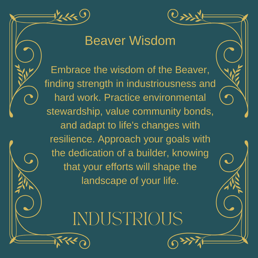 energy artwork of the industrious beaver, The art means Embrace the wisdom of the Beaver, finding strength in industriousness and hard work. Practice environmental stewardship, value community bonds, and adapt to life's changes with resilience. Approach your goals with the dedication of a builder, knowing that your efforts will shape the landscape of your life.